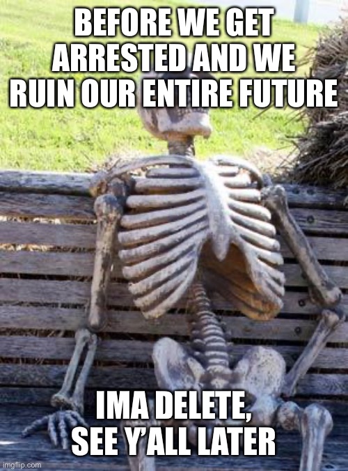 Waiting Skeleton Meme | BEFORE WE GET ARRESTED AND WE RUIN OUR ENTIRE FUTURE; IMA DELETE, SEE Y’ALL LATER | image tagged in memes,waiting skeleton | made w/ Imgflip meme maker