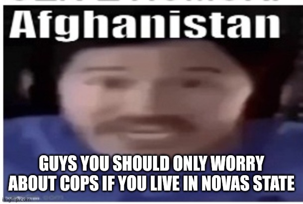 Everyone else chill | GUYS YOU SHOULD ONLY WORRY ABOUT COPS IF YOU LIVE IN NOVAS STATE | image tagged in markiplier afghanistan | made w/ Imgflip meme maker