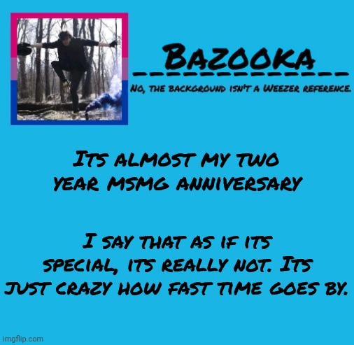 Bazooka-57 temp 8 | Its almost my two year msmg anniversary; I say that as if its special, its really not. Its just crazy how fast time goes by. | image tagged in bazooka | made w/ Imgflip meme maker