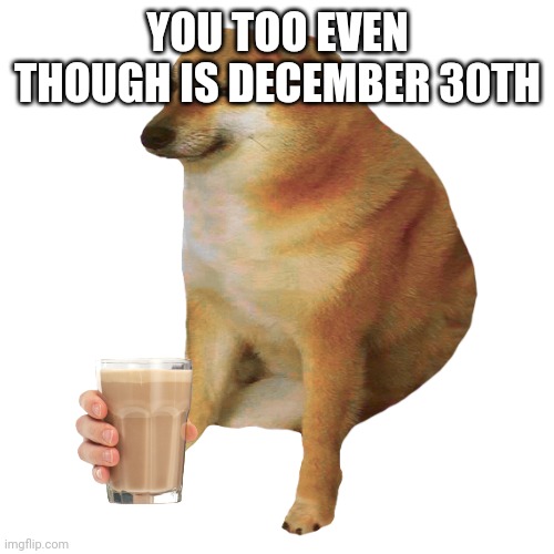 cheems | YOU TOO EVEN THOUGH IS DECEMBER 30TH | image tagged in cheems | made w/ Imgflip meme maker