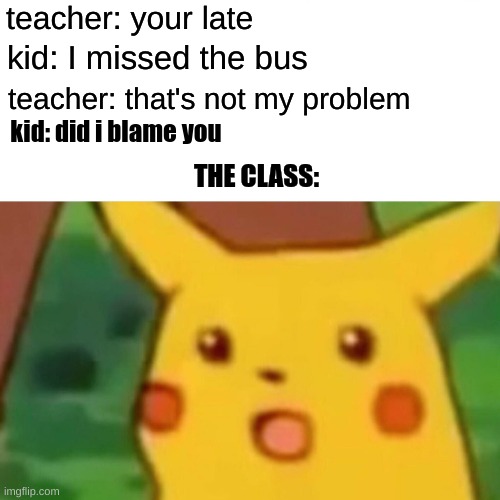Surprised Pikachu Meme | teacher: your late; kid: I missed the bus; teacher: that's not my problem; kid: did i blame you; THE CLASS: | image tagged in memes,surprised pikachu | made w/ Imgflip meme maker