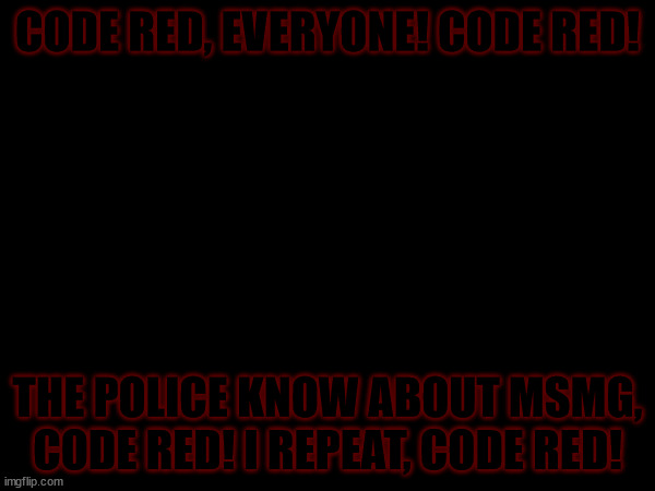 CODE RED, EVERYONE! CODE RED! THE POLICE KNOW ABOUT MSMG, CODE RED! I REPEAT, CODE RED! | made w/ Imgflip meme maker