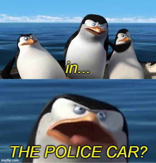 Wouldn't that make you | in... THE POLICE CAR? | image tagged in wouldn't that make you | made w/ Imgflip meme maker