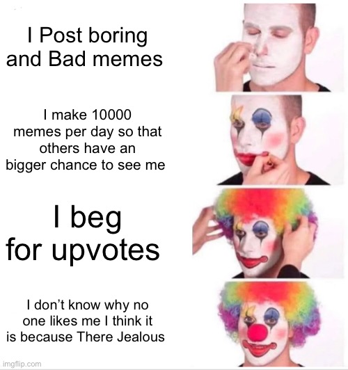 Clown Applying Makeup | I Post boring and Bad memes; I make 10000 memes per day so that others have an bigger chance to see me; I beg for upvotes; I don’t know why no one likes me I think it is because There Jealous | image tagged in memes,clown applying makeup | made w/ Imgflip meme maker
