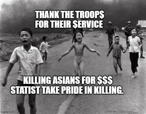 Vietnam Girl | THANK THE TROOP$ FOR THEIR $ERVICE; KILLING ASIANS FOR $$$ STATIST TAKE PRIDE IN KILLING. | image tagged in vietnam girl | made w/ Imgflip meme maker