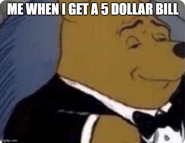 tuxedo winnie the pooh | ME WHEN I GET A 5 DOLLAR BILL | image tagged in 5 dollar | made w/ Imgflip meme maker