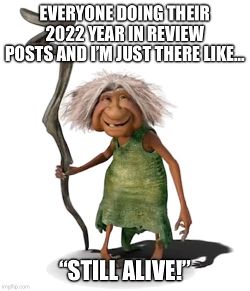 EVERYONE DOING THEIR 2022 YEAR IN REVIEW POSTS AND I’M JUST THERE LIKE…; “STILL ALIVE!” | image tagged in happy new year,funny | made w/ Imgflip meme maker