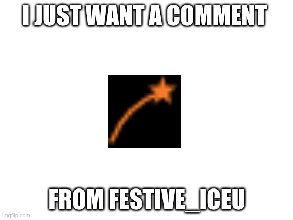 Blank White Template | I JUST WANT A COMMENT; FROM FESTIVE_ICEU | image tagged in blank white template | made w/ Imgflip meme maker