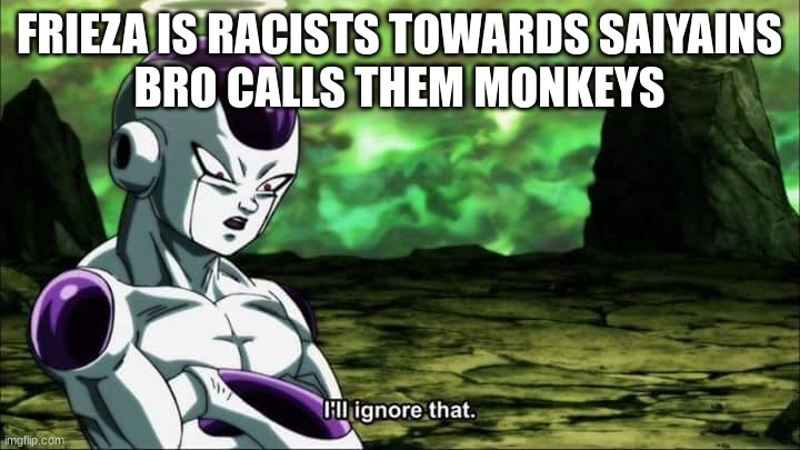 Think about it | FRIEZA IS RACISTS TOWARDS SAIYAINS
BRO CALLS THEM MONKEYS | image tagged in frieza dragon ball super i'll ignore that | made w/ Imgflip meme maker
