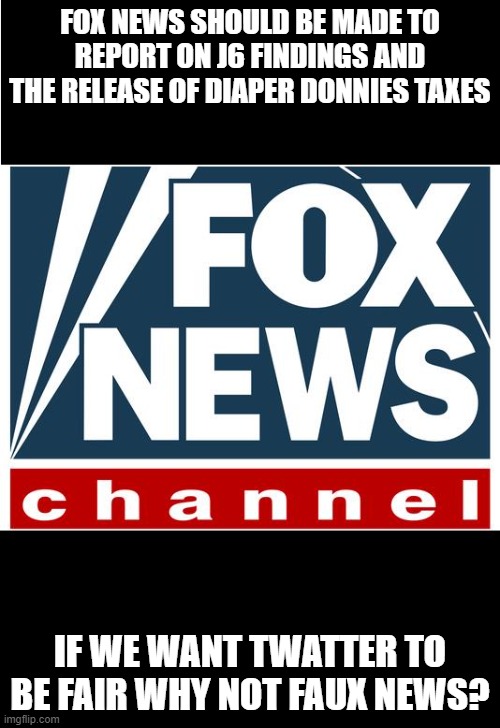 fraud, fake billionaire, diapered donnie | FOX NEWS SHOULD BE MADE TO REPORT ON J6 FINDINGS AND THE RELEASE OF DIAPER DONNIES TAXES; IF WE WANT TWATTER TO BE FAIR WHY NOT FAUX NEWS? | image tagged in fox news | made w/ Imgflip meme maker