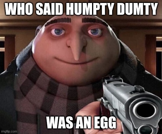 who said so huh? | WHO SAID HUMPTY DUMTY; WAS AN EGG | image tagged in gru gun,humpty dumpty | made w/ Imgflip meme maker