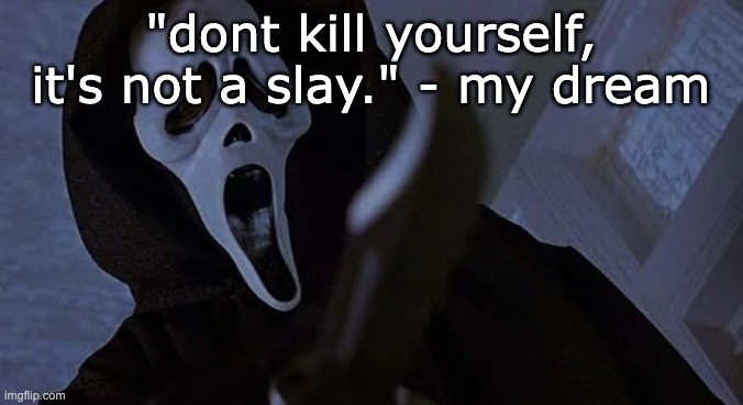 ghostface solos | "dont kill yourself, it's not a slay." - my dream | image tagged in ghostface solos | made w/ Imgflip meme maker