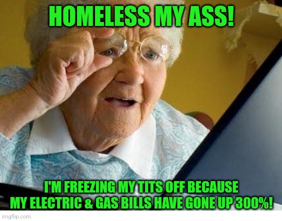old lady at computer | HOMELESS MY ASS! I'M FREEZING MY TITS OFF BECAUSE MY ELECTRIC & GAS BILLS HAVE GONE UP 300%! | image tagged in old lady at computer | made w/ Imgflip meme maker