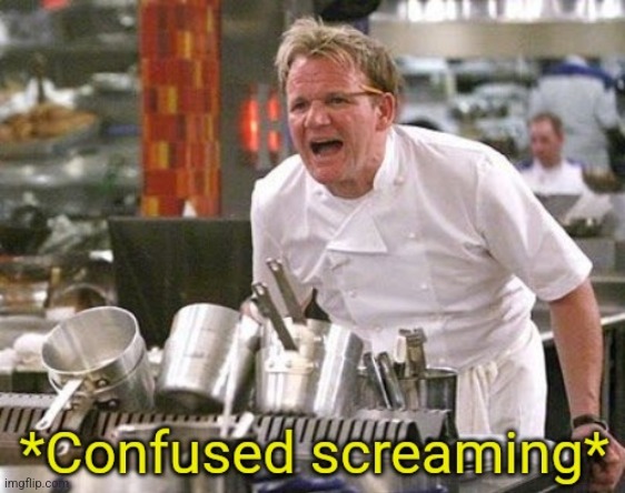 Gordon Ramsay Confused Screaming | image tagged in gordon ramsay confused screaming,confused screaming,gordon ramsay,chef gordon ramsay | made w/ Imgflip meme maker