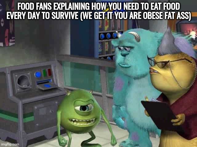 Monster inc | FOOD FANS EXPLAINING HOW YOU NEED TO EAT FOOD EVERY DAY TO SURVIVE (WE GET IT YOU ARE OBESE FAT ASS) | image tagged in monster inc | made w/ Imgflip meme maker