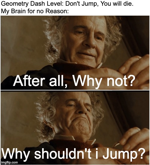 All the Darn Time! | Geometry Dash Level: Don't Jump, You will die.
My Brain for no Reason:; After all, Why not? Why shouldn't i Jump? | image tagged in bilbo - why shouldn t i keep it,relatable memes,memes,gaming,geometry dash,after all why not | made w/ Imgflip meme maker