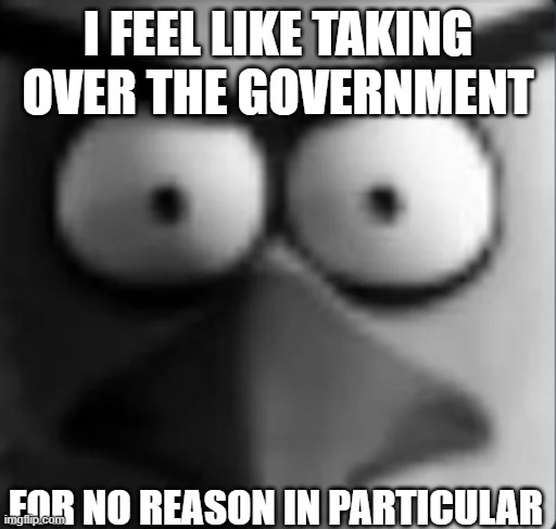 idk, just feel like it | I FEEL LIKE TAKING OVER THE GOVERNMENT; FOR NO REASON IN PARTICULAR | image tagged in chuckpost | made w/ Imgflip meme maker