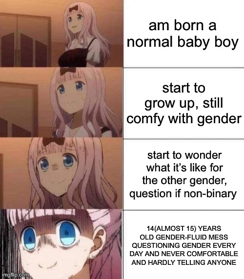 doot | am born a normal baby boy; start to grow up, still comfy with gender; start to wonder what it’s like for the other gender, question if non-binary; 14(ALMOST 15) YEARS OLD GENDER-FLUID MESS QUESTIONING GENDER EVERY DAY AND NEVER COMFORTABLE AND HARDLY TELLING ANYONE | image tagged in chika template,gender fluid | made w/ Imgflip meme maker