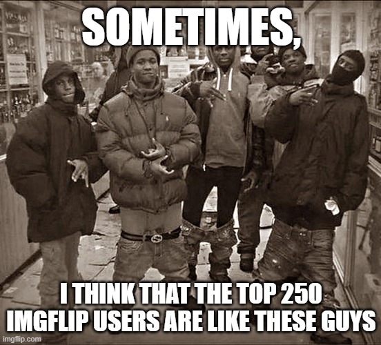 Top 250 imgflip users meme |  SOMETIMES, I THINK THAT THE TOP 250 IMGFLIP USERS ARE LIKE THESE GUYS | image tagged in all my homies hate | made w/ Imgflip meme maker