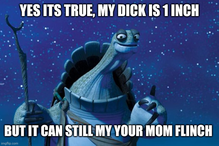 And no my dick isn't actually one inch | YES ITS TRUE, MY DICK IS 1 INCH; BUT IT CAN STILL MY YOUR MOM FLINCH | image tagged in master oogway | made w/ Imgflip meme maker