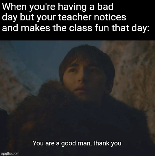 You are a good man, thank you | When you're having a bad day but your teacher notices and makes the class fun that day: | image tagged in you are a good man thank you | made w/ Imgflip meme maker