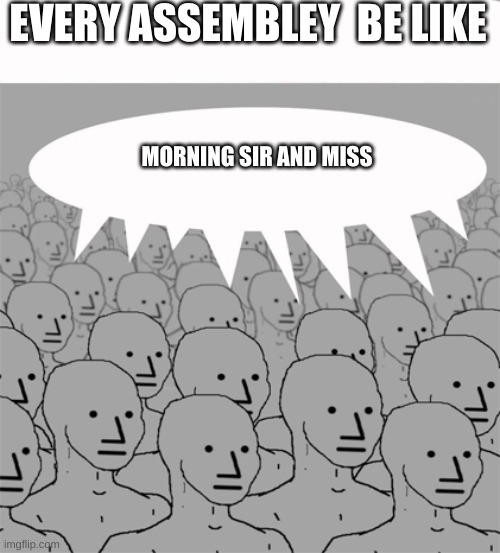 every assembley be like | EVERY ASSEMBLEY  BE LIKE; MORNING SIR AND MISS | image tagged in npcprogramscreed | made w/ Imgflip meme maker
