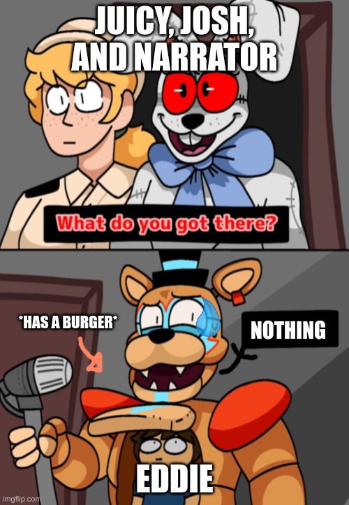 the boys (again) | JUICY, JOSH, AND NARRATOR; NOTHING; *HAS A BURGER*; EDDIE | image tagged in what do you got there fnaf security breach version | made w/ Imgflip meme maker