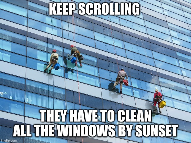 getting rid of all the upvote begging memes | KEEP SCROLLING; THEY HAVE TO CLEAN ALL THE WINDOWS BY SUNSET | image tagged in memes,windows,washing,keep scrolling | made w/ Imgflip meme maker