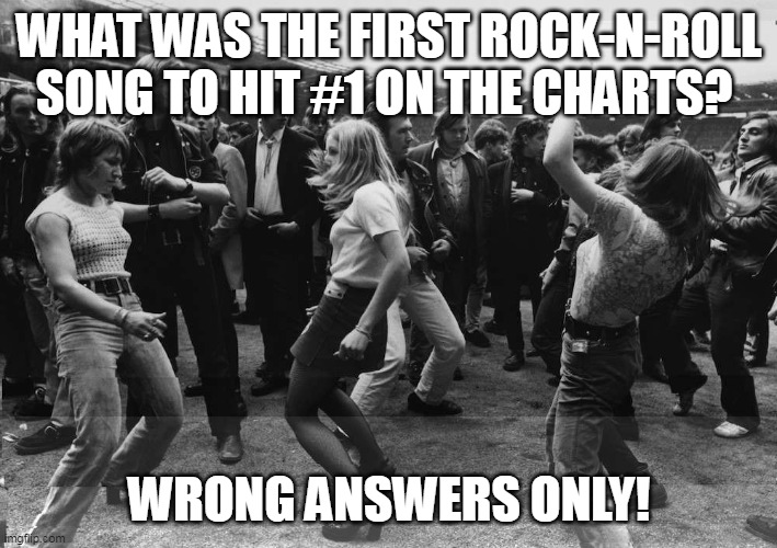 Rock and Roll | WHAT WAS THE FIRST ROCK-N-ROLL SONG TO HIT #1 ON THE CHARTS? WRONG ANSWERS ONLY! | image tagged in classic rock,rock and roll | made w/ Imgflip meme maker