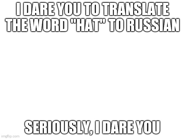 I'M TELLING YA, YOU MUST DO IT | I DARE YOU TO TRANSLATE THE WORD "HAT" TO RUSSIAN; SERIOUSLY, I DARE YOU | image tagged in memes,google translate | made w/ Imgflip meme maker