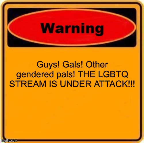 IMPORTANT! | Guys! Gals! Other gendered pals! THE LGBTQ STREAM IS UNDER ATTACK!!! | image tagged in memes,warning sign | made w/ Imgflip meme maker