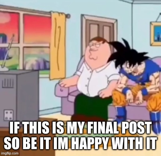 IF THIS IS MY FINAL POST SO BE IT IM HAPPY WITH IT | made w/ Imgflip meme maker