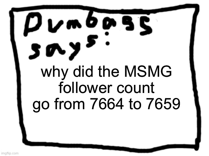 idk | why did the MSMG follower count go from 7664 to 7659 | image tagged in idk | made w/ Imgflip meme maker