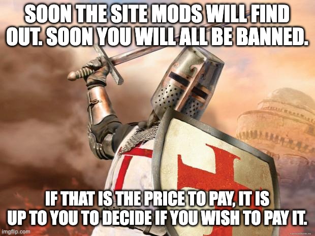 Update: The MSMG follower count is going down | SOON THE SITE MODS WILL FIND OUT. SOON YOU WILL ALL BE BANNED. IF THAT IS THE PRICE TO PAY, IT IS UP TO YOU TO DECIDE IF YOU WISH TO PAY IT. | image tagged in crusader | made w/ Imgflip meme maker