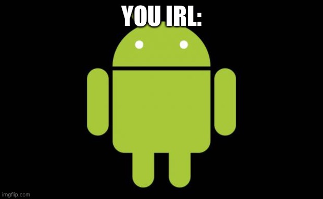Android | YOU IRL: | image tagged in android | made w/ Imgflip meme maker