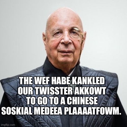 Klaus Schwab | THE WEF HABE KANKLED OUR TWISSTER AKKOWT TO GO TO A CHINESE SOSKIAL MEDEEA PLAAAATFOWM. | image tagged in klaus schwab | made w/ Imgflip meme maker