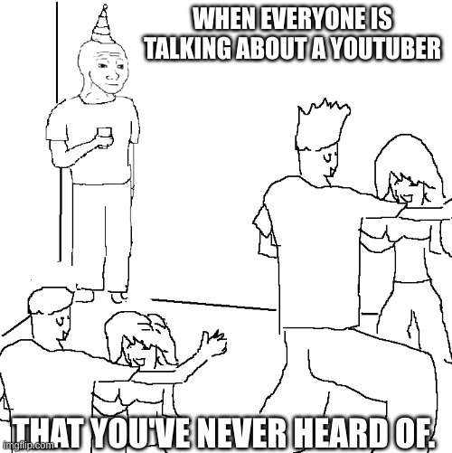 They don't know | WHEN EVERYONE IS TALKING ABOUT A YOUTUBER; THAT YOU'VE NEVER HEARD OF. | image tagged in they don't know | made w/ Imgflip meme maker