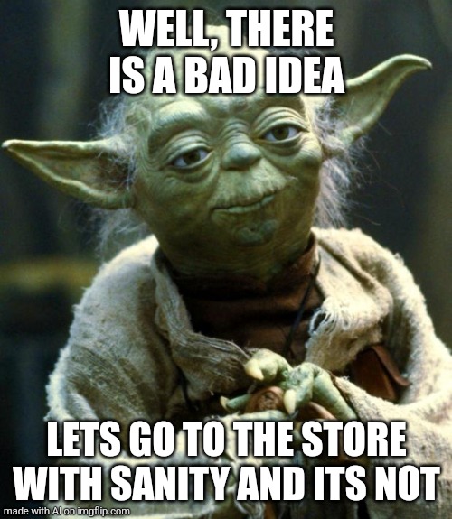 Yoda lost his sanity alright | WELL, THERE IS A BAD IDEA; LETS GO TO THE STORE WITH SANITY AND ITS NOT | image tagged in memes,star wars yoda,sanity,store | made w/ Imgflip meme maker