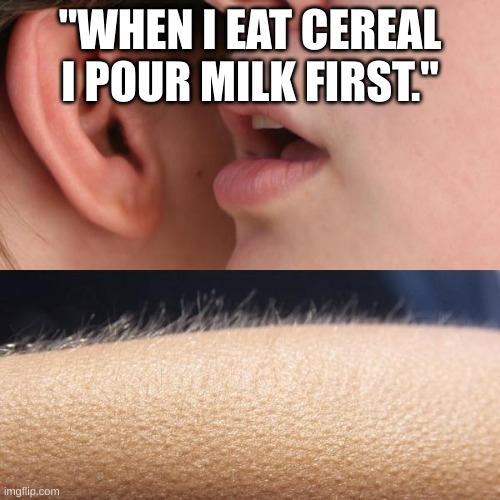 Whisper and Goosebumps | "WHEN I EAT CEREAL I POUR MILK FIRST." | image tagged in whisper and goosebumps | made w/ Imgflip meme maker