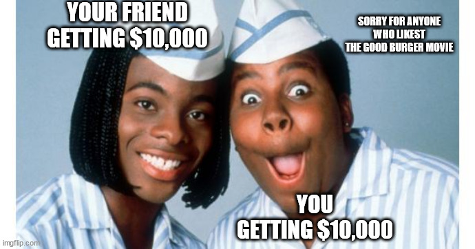 YOUR FRIEND GETTING $10,000; SORRY FOR ANYONE WHO LIKEST THE GOOD BURGER MOVIE; YOU GETTING $10,000 | made w/ Imgflip meme maker