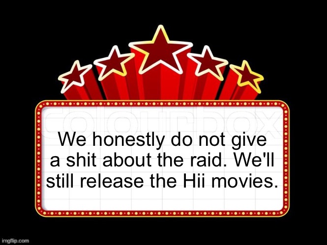 Movie coming soon but with better textboxes | We honestly do not give a shit about the raid. We'll still release the Hii movies. | image tagged in movie coming soon but with better textboxes | made w/ Imgflip meme maker
