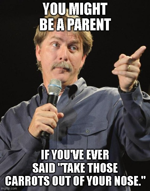 you might be a parent if... |  YOU MIGHT BE A PARENT; IF YOU'VE EVER SAID "TAKE THOSE CARROTS OUT OF YOUR NOSE." | image tagged in jeff foxworthy | made w/ Imgflip meme maker