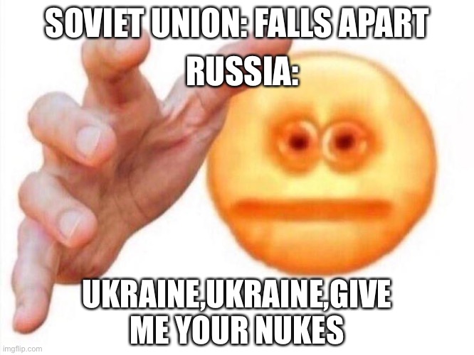 cursed emoji hand grabbing | RUSSIA:; SOVIET UNION: FALLS APART; UKRAINE,UKRAINE,GIVE ME YOUR NUKES | image tagged in cursed emoji hand grabbing | made w/ Imgflip meme maker