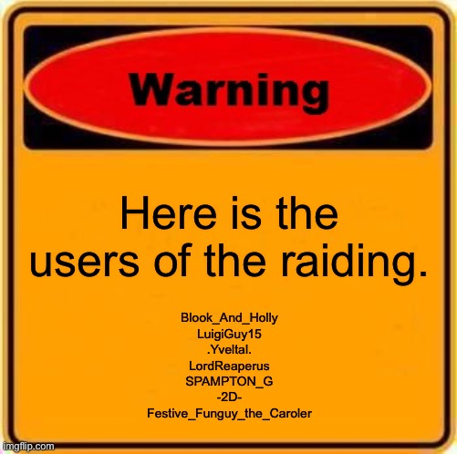 o7 | Here is the users of the raiding. Blook_And_Holly
LuigiGuy15
.Yveltal.
LordReaperus
SPAMPTON_G
-2D-
Festive_Funguy_the_Caroler | image tagged in memes,warning sign | made w/ Imgflip meme maker