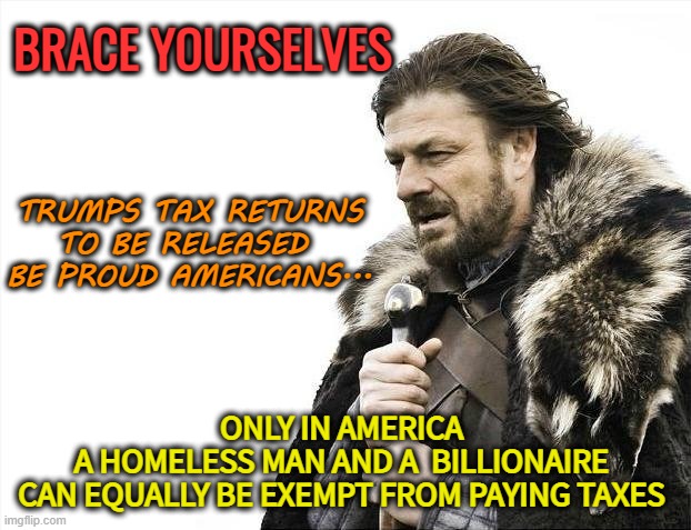 Only in America | BRACE YOURSELVES; TRUMPS TAX RETURNS TO BE RELEASED 
BE PROUD AMERICANS... ONLY IN AMERICA 
 A HOMELESS MAN AND A  BILLIONAIRE 
CAN EQUALLY BE EXEMPT FROM PAYING TAXES | image tagged in brace yourselves x is coming,donald trump,taxes,political meme,fraud | made w/ Imgflip meme maker