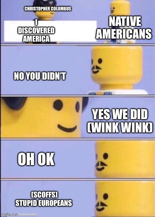 Lego doctor higher quality | CHRISTOPHER COLUMBUS; I DISCOVERED AMERICA; NATIVE AMERICANS; NO YOU DIDN’T; YES WE DID (WINK WINK); OH OK; (SCOFFS) STUPID EUROPEANS | image tagged in lego doctor higher quality | made w/ Imgflip meme maker