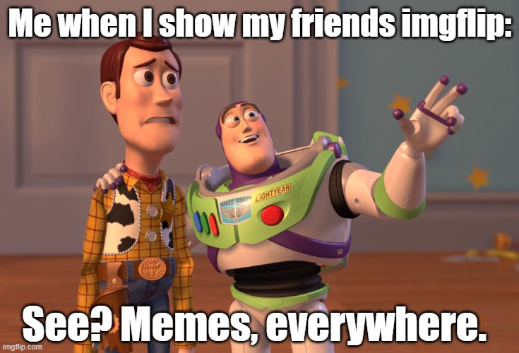 X, X Everywhere Meme | Me when I show my friends imgflip:; See? Memes, everywhere. | image tagged in memes,x x everywhere | made w/ Imgflip meme maker