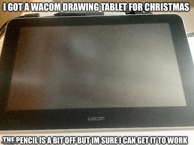 I GOT A WACOM DRAWING TABLET FOR CHRISTMAS; THE PENCIL IS A BIT OFF BUT IM SURE I CAN GET IT TO WORK | made w/ Imgflip meme maker