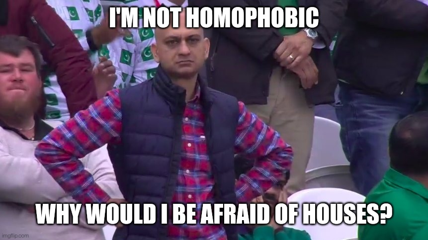 *waiting for applause* | I'M NOT HOMOPHOBIC; WHY WOULD I BE AFRAID OF HOUSES? | image tagged in disappointed muhammad sarim akhtar | made w/ Imgflip meme maker