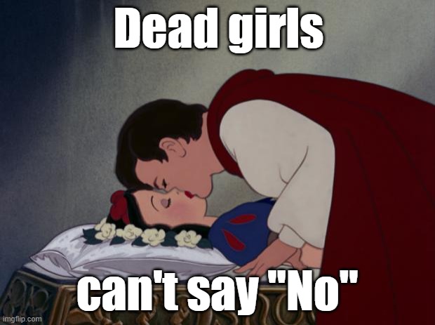 file:///C:/Users/IBG/Desktop/Snow-White-and-her-Prince-The-Kiss- | Dead girls; can't say "No" | image tagged in file ///c /users/ibg/desktop/snow-white-and-her-prince-the-kiss- | made w/ Imgflip meme maker